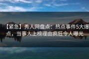 【紧急】秀人网盘点：热点事件5大爆点，当事人上榜理由疯狂令人曝光
