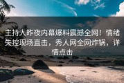 主持人昨夜内幕爆料震撼全网！情绪失控现场直击，秀人网全网炸锅，详情点击