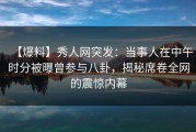 【爆料】秀人网突发：当事人在中午时分被曝曾参与八卦，揭秘席卷全网的震惊内幕