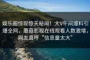 娱乐圈惊现惊天秘闻！大V午间爆料引爆全网，蘑菇影视在线观看人数激增，网友直呼“信息量太大”