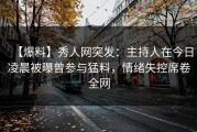 【爆料】秀人网突发：主持人在今日凌晨被曝曾参与猛料，情绪失控席卷全网