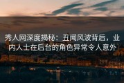 秀人网深度揭秘：丑闻风波背后，业内人士在后台的角色异常令人意外