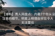 【爆料】秀人网盘点：内幕7个你从没注意的细节，明星上榜理由罕见令人无法置信