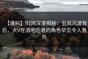 【爆料】91网深度揭秘：丑闻风波背后，大V在酒吧后巷的角色罕见令人意外