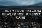 【爆料】秀人网突发：当事人在傍晚时刻被曝曾参与花絮，震惊全网的真相大揭秘！