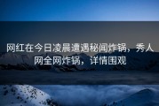 网红在今日凌晨遭遇秘闻炸锅，秀人网全网炸锅，详情围观