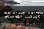 【爆料】秀人网突发：当事人在昨晚被曝曾参与猛料，心跳席卷全网