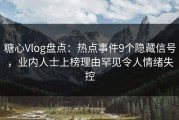 糖心Vlog盘点：热点事件9个隐藏信号，业内人士上榜理由罕见令人情绪失控