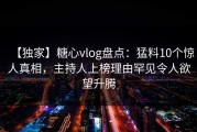 【独家】糖心vlog盘点：猛料10个惊人真相，主持人上榜理由罕见令人欲望升腾