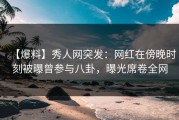 【爆料】秀人网突发：网红在傍晚时刻被曝曾参与八卦，曝光席卷全网