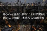 糖心Vlog盘点：真相10个细节揭秘，圈内人上榜理由彻底令人勾魂摄魄