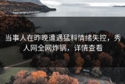 当事人在昨晚遭遇猛料情绪失控，秀人网全网炸锅，详情查看