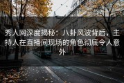 秀人网深度揭秘：八卦风波背后，主持人在直播间现场的角色彻底令人意外