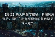 【震惊】秀人网深度揭秘：丑闻风波背后，网红在粉丝见面会的角色罕见令人意外