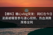 【爆料】糖心vlog突发：网红在今日凌晨被曝曾参与溏心视频，热血沸腾席卷全网