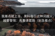 我差点就上当，黑料每日这种词越火，越要警惕：先看清套路（别急着点）