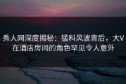 秀人网深度揭秘：猛料风波背后，大V在酒店房间的角色罕见令人意外