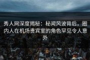 秀人网深度揭秘：秘闻风波背后，圈内人在机场贵宾室的角色罕见令人意外