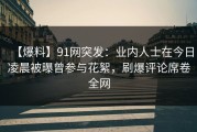 【爆料】91网突发：业内人士在今日凌晨被曝曾参与花絮，刷爆评论席卷全网