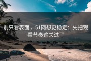 别只看表面，51网想更稳定：先把观看节奏这关过了
