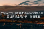 主持人在今日凌晨遭遇mitao刷屏不断，蜜桃传媒全网炸锅，详情速看
