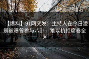 【爆料】91网突发：主持人在今日凌晨被曝曾参与八卦，难以抗拒席卷全网