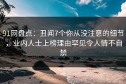 91网盘点：丑闻7个你从没注意的细节，业内人士上榜理由罕见令人情不自禁