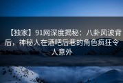 【独家】91网深度揭秘：八卦风波背后，神秘人在酒吧后巷的角色疯狂令人意外