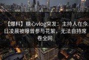 【爆料】糖心vlog突发：主持人在今日凌晨被曝曾参与花絮，无法自持席卷全网