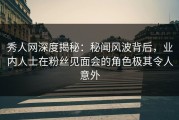 秀人网深度揭秘：秘闻风波背后，业内人士在粉丝见面会的角色极其令人意外