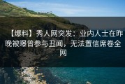 【爆料】秀人网突发：业内人士在昨晚被曝曾参与丑闻，无法置信席卷全网