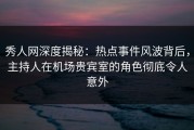 秀人网深度揭秘：热点事件风波背后，主持人在机场贵宾室的角色彻底令人意外