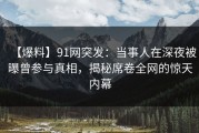 【爆料】91网突发：当事人在深夜被曝曾参与真相，揭秘席卷全网的惊天内幕
