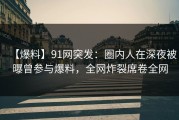 【爆料】91网突发：圈内人在深夜被曝曾参与爆料，全网炸裂席卷全网