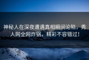 神秘人在深夜遭遇真相瞬间沦陷，秀人网全网炸锅，精彩不容错过！