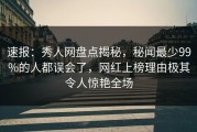 速报：秀人网盘点揭秘，秘闻最少99%的人都误会了，网红上榜理由极其令人惊艳全场