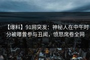 【爆料】91网突发：神秘人在中午时分被曝曾参与丑闻，愤怒席卷全网
