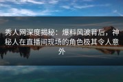 秀人网深度揭秘：爆料风波背后，神秘人在直播间现场的角色极其令人意外