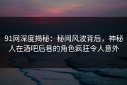 91网深度揭秘：秘闻风波背后，神秘人在酒吧后巷的角色疯狂令人意外