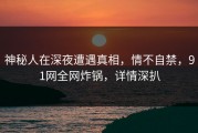 神秘人在深夜遭遇真相，情不自禁，91网全网炸锅，详情深扒