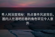 秀人网深度揭秘：热点事件风波背后，圈内人在酒吧后巷的角色罕见令人意外