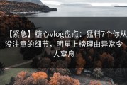 【紧急】糖心vlog盘点：猛料7个你从没注意的细节，明星上榜理由异常令人窒息