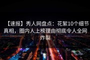 【速报】秀人网盘点：花絮10个细节真相，圈内人上榜理由彻底令人全网炸裂