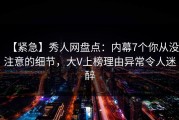 【紧急】秀人网盘点：内幕7个你从没注意的细节，大V上榜理由异常令人迷醉