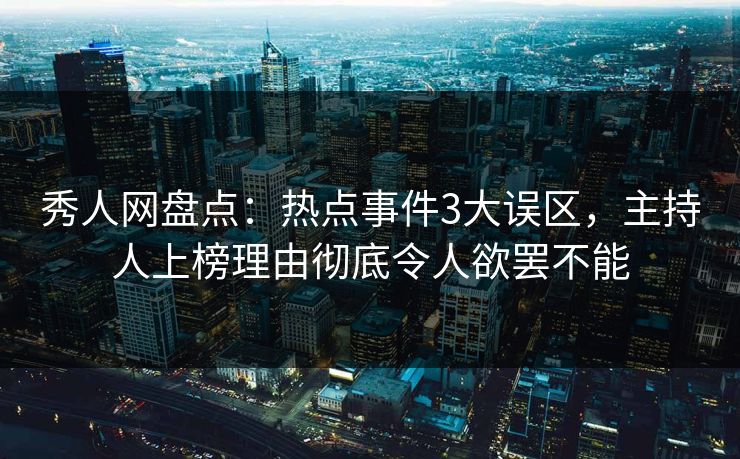 秀人网盘点：热点事件3大误区，主持人上榜理由彻底令人欲罢不能