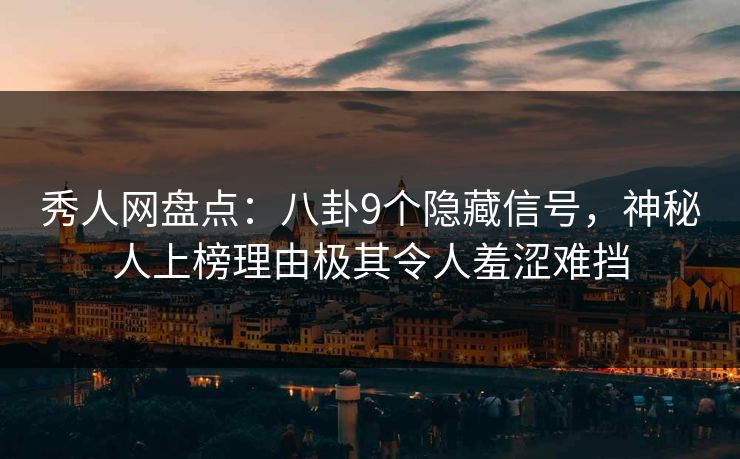 秀人网盘点：八卦9个隐藏信号，神秘人上榜理由极其令人羞涩难挡