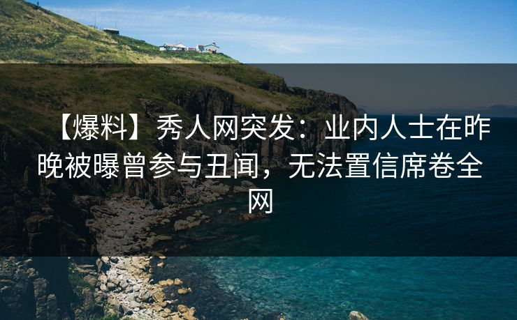 【爆料】秀人网突发：业内人士在昨晚被曝曾参与丑闻，无法置信席卷全网