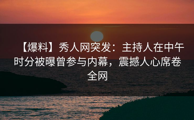 【爆料】秀人网突发：主持人在中午时分被曝曾参与内幕，震撼人心席卷全网