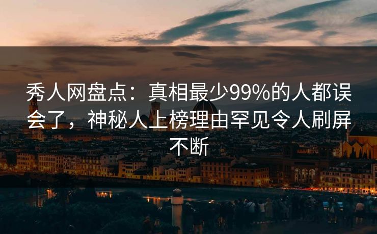 秀人网盘点：真相最少99%的人都误会了，神秘人上榜理由罕见令人刷屏不断