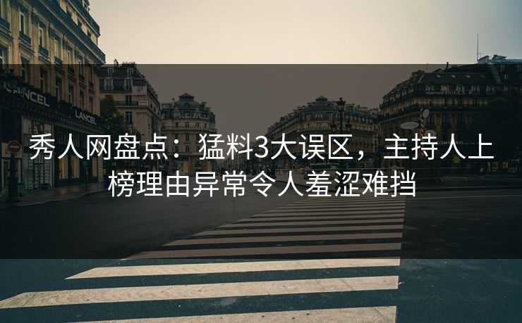 秀人网盘点：猛料3大误区，主持人上榜理由异常令人羞涩难挡